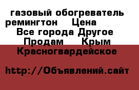 газовый обогреватель ремингтон  › Цена ­ 4 000 - Все города Другое » Продам   . Крым,Красногвардейское